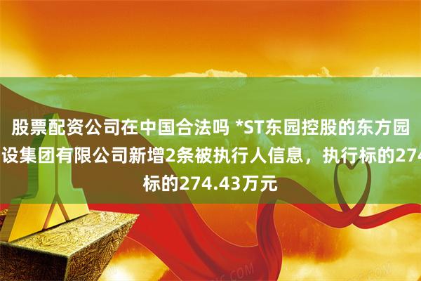 股票配资公司在中国合法吗 *ST东园控股的东方园林环境建设集团有限公司新增2条被执行人信息，执行标的274.43万元