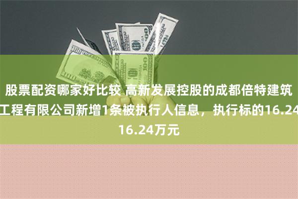 股票配资哪家好比较 高新发展控股的成都倍特建筑安装工程有限公司新增1条被执行人信息，执行标的16.24万元