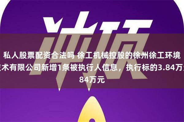 私人股票配资合法吗 徐工机械控股的徐州徐工环境技术有限公司新增1条被执行人信息，执行标的3.84万元