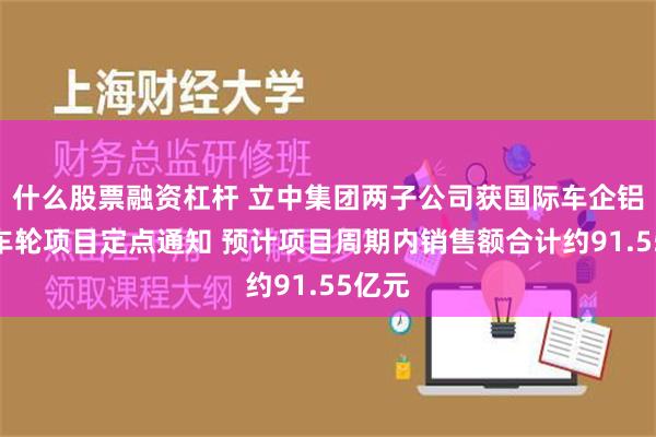 什么股票融资杠杆 立中集团两子公司获国际车企铝合金车轮项目定点通知 预计项目周期内销售额合计约91.55亿元