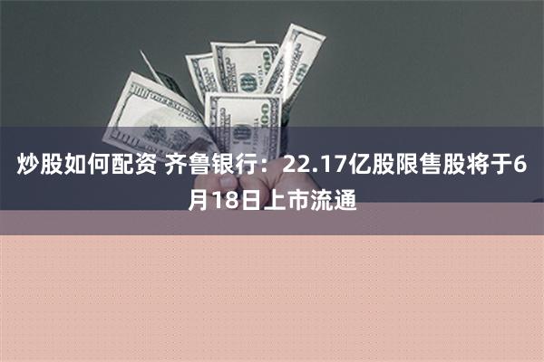 炒股如何配资 齐鲁银行：22.17亿股限售股将于6月18日上市流通