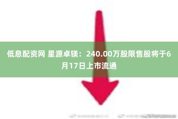 低息配资网 星源卓镁：240.00万股限售股将于6月17日上市流通