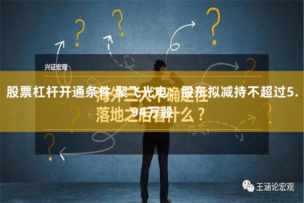 股票杠杆开通条件 聚飞光电：股东拟减持不超过5.94万股