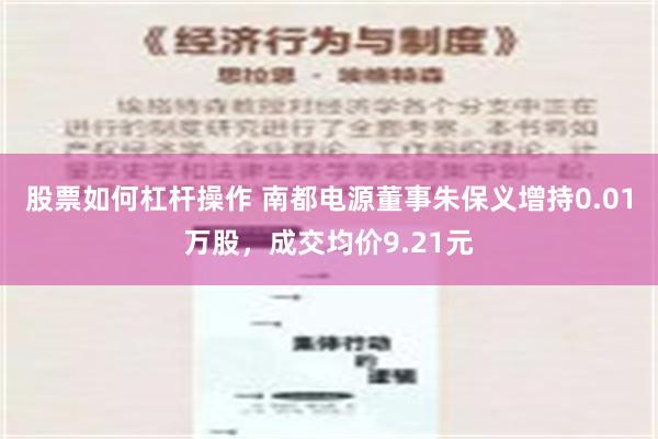 股票如何杠杆操作 南都电源董事朱保义增持0.01万股，成交均价9.21元