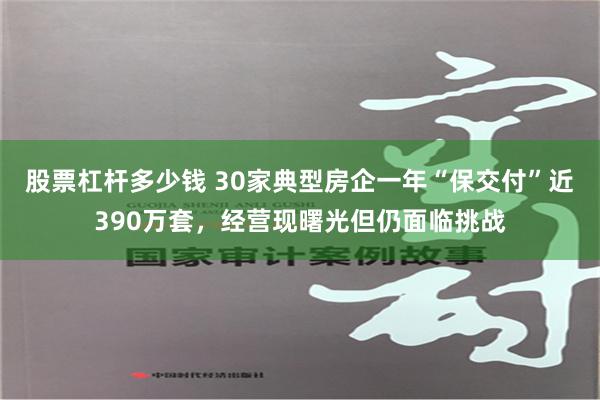 股票杠杆多少钱 30家典型房企一年“保交付”近390万套，经营现曙光但仍面临挑战