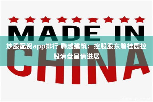 炒股配资app排行 腾越建筑：控股股东碧桂园控股清盘呈请进展