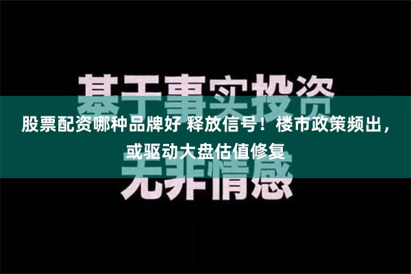 股票配资哪种品牌好 释放信号！楼市政策频出，或驱动大盘估值修复