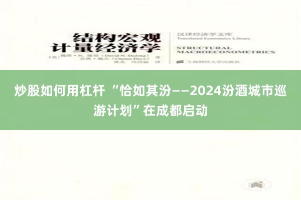 炒股如何用杠杆 “恰如其汾——2024汾酒城市巡游计划”在成都启动