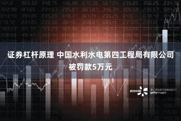 证券杠杆原理 中国水利水电第四工程局有限公司被罚款5万元