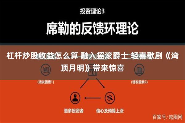 杠杆炒股收益怎么算 融入摇滚爵士 轻喜歌剧《湾顶月明》带来惊喜