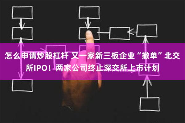 怎么申请炒股杠杆 又一家新三板企业“撤单”北交所IPO！两家公司终止深交所上市计划