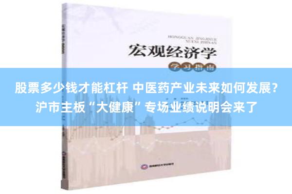 股票多少钱才能杠杆 中医药产业未来如何发展？沪市主板“大健康”专场业绩说明会来了