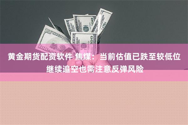 黄金期货配资软件 焦煤：当前估值已跌至较低位 继续追空也需注意反弹风险