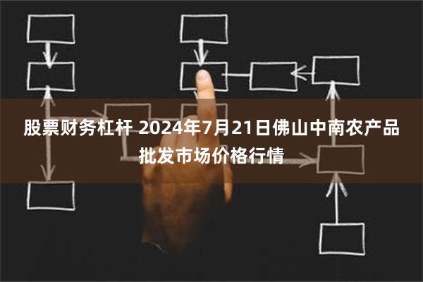 股票财务杠杆 2024年7月21日佛山中南农产品批发市场价格行情