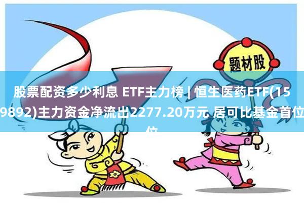 股票配资多少利息 ETF主力榜 | 恒生医药ETF(159892)主力资金净流出2277.20万元 居可比基金首位