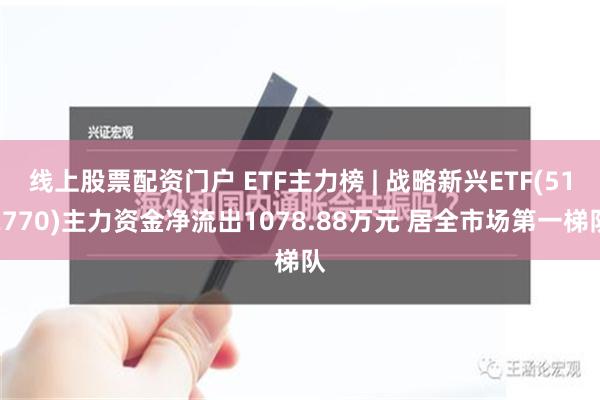 线上股票配资门户 ETF主力榜 | 战略新兴ETF(512770)主力资金净流出1078.88万元 居全市场第一梯队