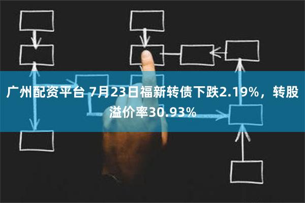 广州配资平台 7月23日福新转债下跌2.19%，转股溢价率30.93%