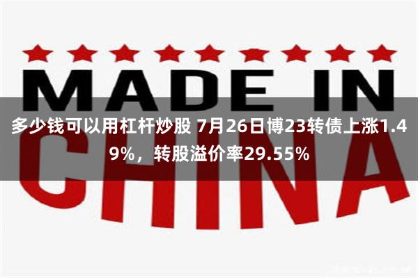 多少钱可以用杠杆炒股 7月26日博23转债上涨1.49%，转股溢价率29.55%