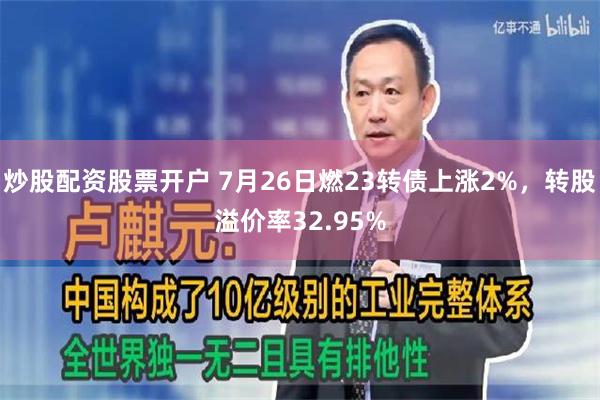 炒股配资股票开户 7月26日燃23转债上涨2%，转股溢价率32.95%