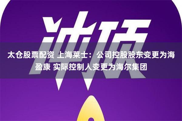 太仓股票配资 上海莱士：公司控股股东变更为海盈康 实际控制人变更为海尔集团