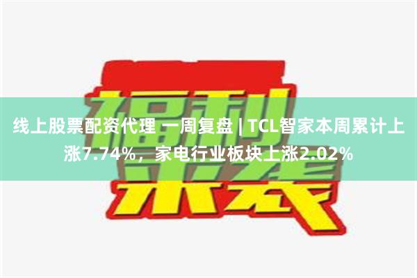 线上股票配资代理 一周复盘 | TCL智家本周累计上涨7.74%，家电行业板块上涨2.02%