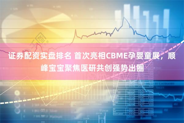 证券配资实盘排名 首次亮相CBME孕婴童展，顺峰宝宝聚焦医研共创强势出圈