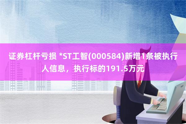 证券杠杆亏损 *ST工智(000584)新增1条被执行人信息，执行标的191.5万元