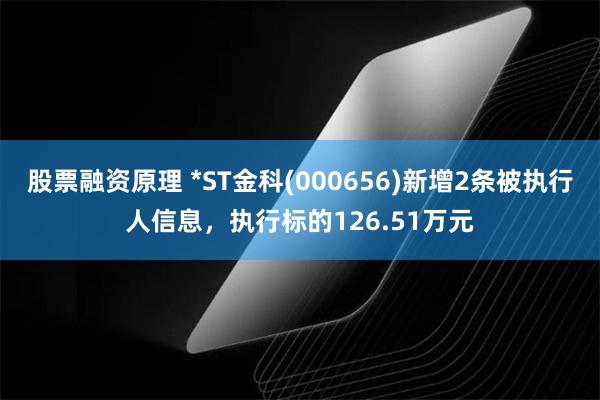 股票融资原理 *ST金科(000656)新增2条被执行人信息，执行标的126.51万元