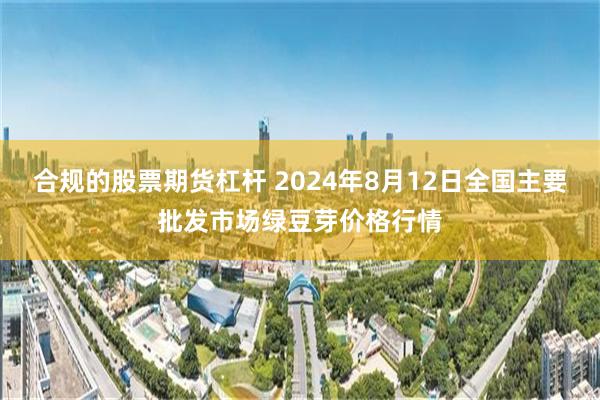 合规的股票期货杠杆 2024年8月12日全国主要批发市场绿豆芽价格行情