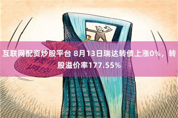 互联网配资炒股平台 8月13日瑞达转债上涨0%，转股溢价率177.55%