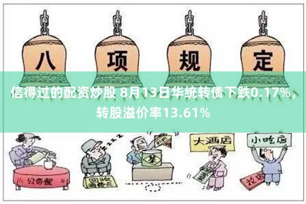 信得过的配资炒股 8月13日华统转债下跌0.17%，转股溢价率13.61%