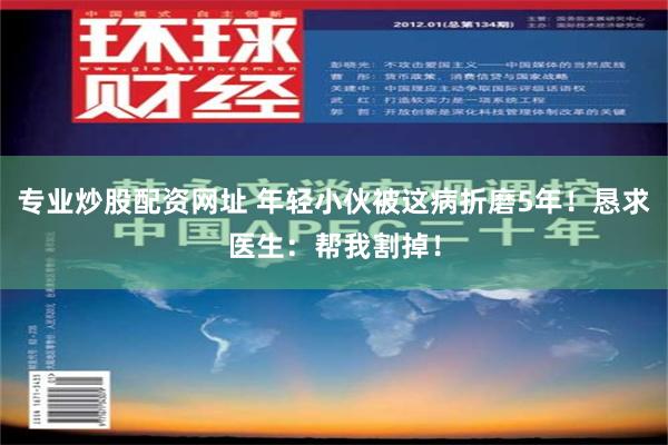 专业炒股配资网址 年轻小伙被这病折磨5年！恳求医生：帮我割掉！