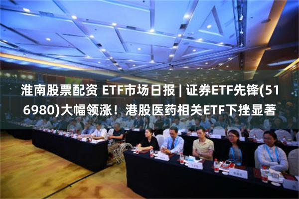 淮南股票配资 ETF市场日报 | 证券ETF先锋(516980)大幅领涨！港股医药相关ETF下挫显著