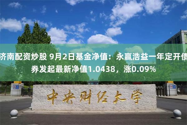 济南配资炒股 9月2日基金净值：永赢浩益一年定开债券发起最新净值1.0438，涨0.09%