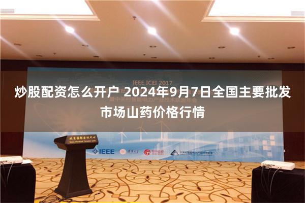 炒股配资怎么开户 2024年9月7日全国主要批发市场山药价格行情