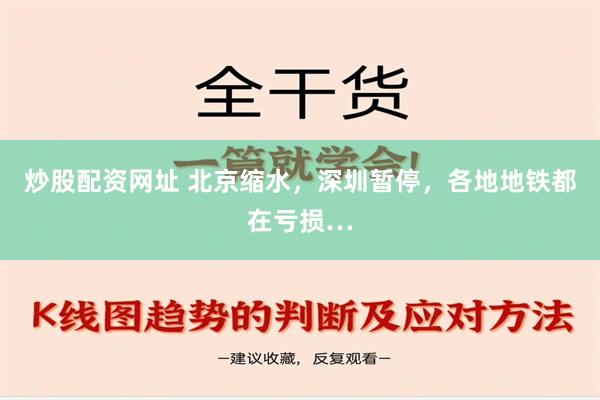 炒股配资网址 北京缩水，深圳暂停，各地地铁都在亏损…