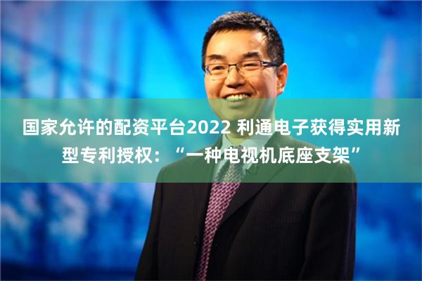 国家允许的配资平台2022 利通电子获得实用新型专利授权：“一种电视机底座支架”