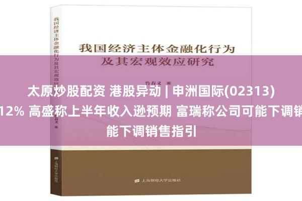 太原炒股配资 港股异动 | 申洲国际(02313)再跌超12% 高盛称上半年收入逊预期 富瑞称公司可能下调销售指引