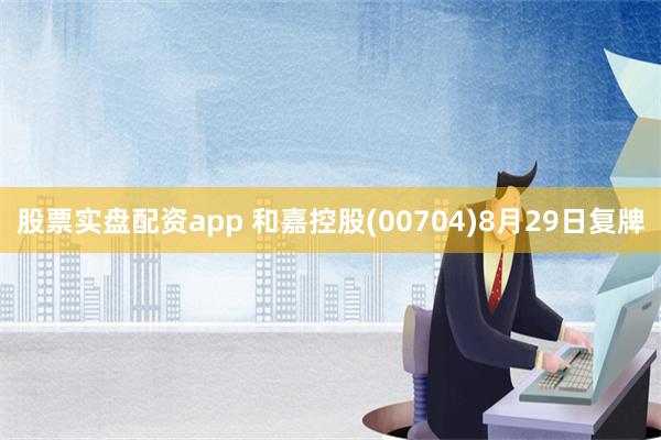 股票实盘配资app 和嘉控股(00704)8月29日复牌