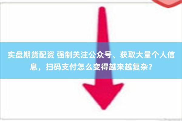 实盘期货配资 强制关注公众号、获取大量个人信息，扫码支付怎么变得越来越复杂？