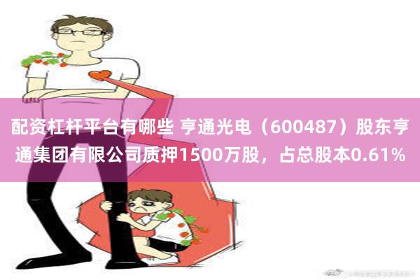 配资杠杆平台有哪些 亨通光电（600487）股东亨通集团有限公司质押1500万股，占总股本0.61%