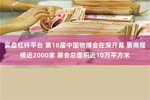 实盘杠杆平台 第18届中国物博会在深开幕 展商规模近2000家 展会总面积近10万平方米