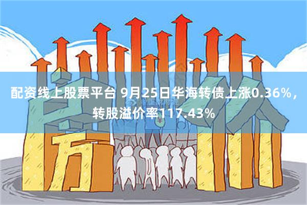 配资线上股票平台 9月25日华海转债上涨0.36%，转股溢价率117.43%