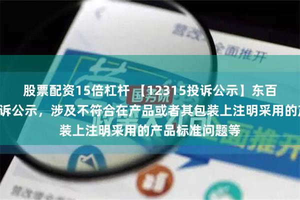 股票配资15倍杠杆 【12315投诉公示】东百集团新增3件投诉公示，涉及不符合在产品或者其包装上注明采用的产品标准问题等