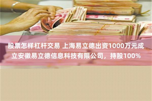 股票怎样杠杆交易 上海易立德出资1000万元成立安徽易立德信息科技有限公司，持股100%