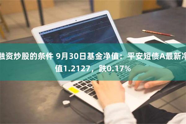 融资炒股的条件 9月30日基金净值：平安短债A最新净值1.2127，跌0.17%