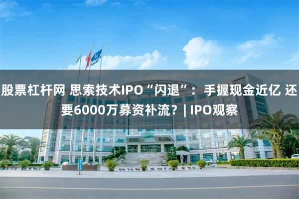 股票杠杆网 思索技术IPO“闪退”：手握现金近亿 还要6000万募资补流？| IPO观察