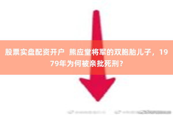 股票实盘配资开户  熊应堂将军的双胞胎儿子，1979年为何被亲批死刑？