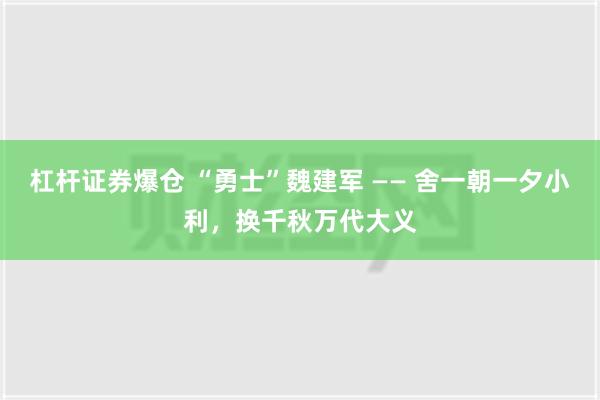 杠杆证券爆仓 “勇士”魏建军 —— 舍一朝一夕小利，换千秋万代大义