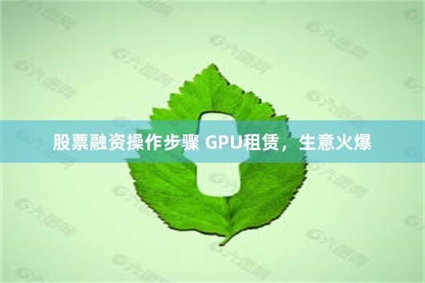 股票融资操作步骤 GPU租赁，生意火爆